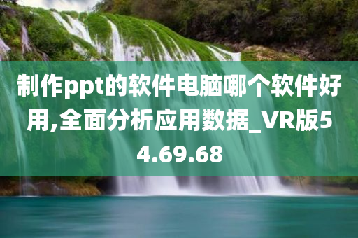 制作ppt的软件电脑哪个软件好用,全面分析应用数据_VR版54.69.68