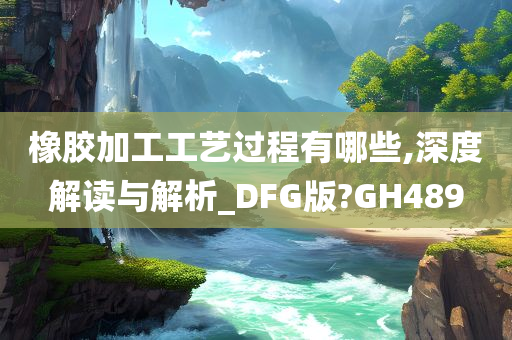 橡胶加工工艺过程有哪些,深度解读与解析_DFG版?GH489