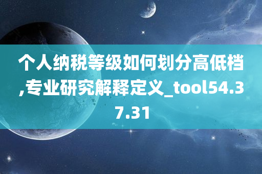 个人纳税等级如何划分高低档,专业研究解释定义_tool54.37.31