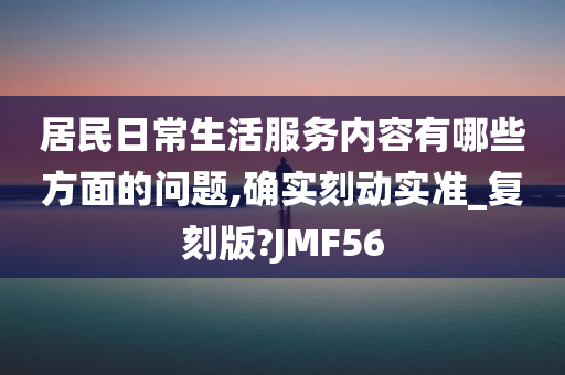 居民日常生活服务内容有哪些方面的问题,确实刻动实准_复刻版?JMF56