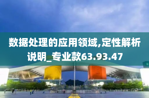 数据处理的应用领域,定性解析说明_专业款63.93.47