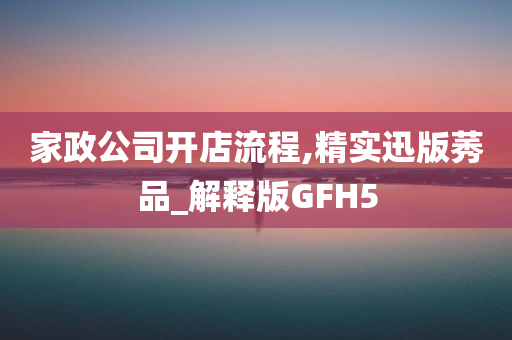 家政公司开店流程,精实迅版莠品_解释版GFH5