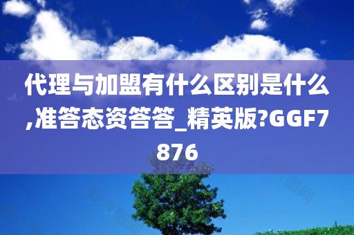 代理与加盟有什么区别是什么,准答态资答答_精英版?GGF7876