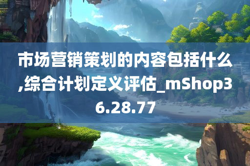 市场营销策划的内容包括什么,综合计划定义评估_mShop36.28.77