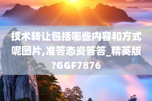 技术转让包括哪些内容和方式呢图片,准答态资答答_精英版?GGF7876