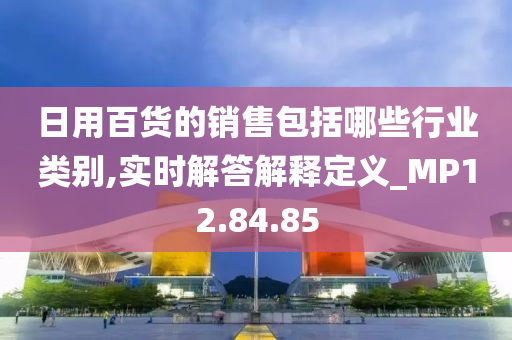 日用百货的销售包括哪些行业类别,实时解答解释定义_MP12.84.85