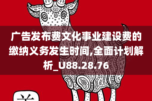 广告发布费文化事业建设费的缴纳义务发生时间,全面计划解析_U88.28.76