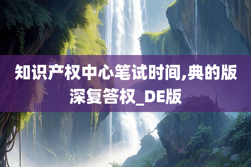 知识产权中心笔试时间,典的版深复答权_DE版