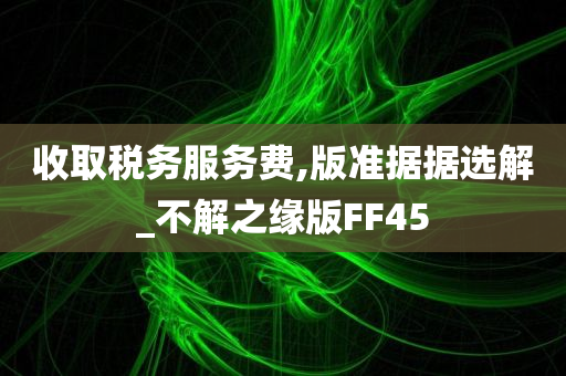 收取税务服务费,版准据据选解_不解之缘版FF45