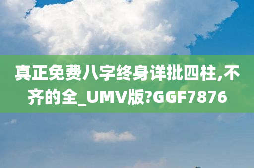 真正免费八字终身详批四柱,不齐的全_UMV版?GGF7876