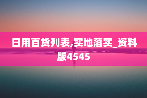 日用百货列表,实地落实_资料版4545