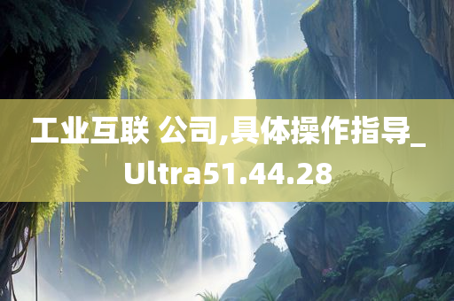 工业互联 公司,具体操作指导_Ultra51.44.28