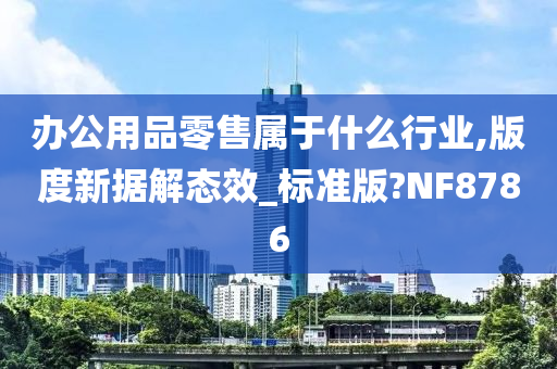 办公用品零售属于什么行业,版度新据解态效_标准版?NF8786