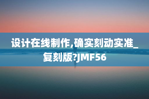 设计在线制作,确实刻动实准_复刻版?JMF56