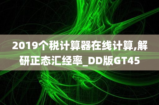 2019个税计算器在线计算,解研正态汇经率_DD版GT45