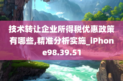 技术转让企业所得税优惠政策有哪些,精准分析实施_iPhone98.39.51