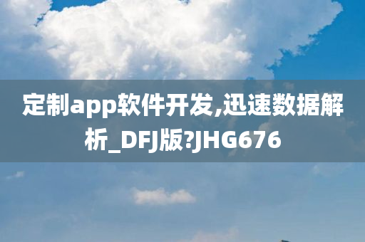 定制app软件开发,迅速数据解析_DFJ版?JHG676