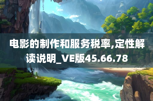 电影的制作和服务税率,定性解读说明_VE版45.66.78