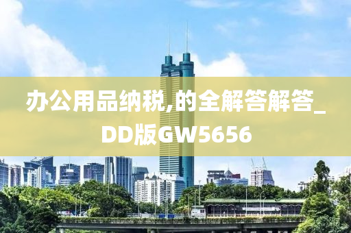 办公用品纳税,的全解答解答_DD版GW5656