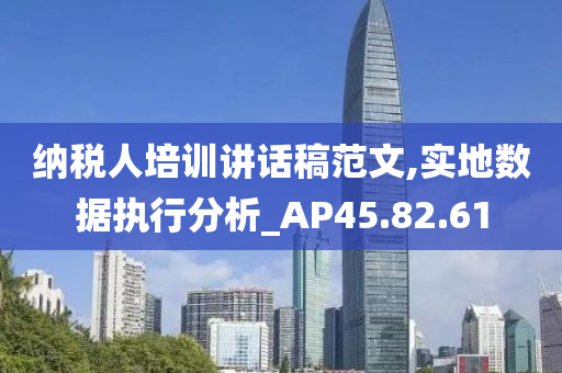 纳税人培训讲话稿范文,实地数据执行分析_AP45.82.61