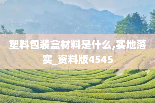 塑料包装盒材料是什么,实地落实_资料版4545