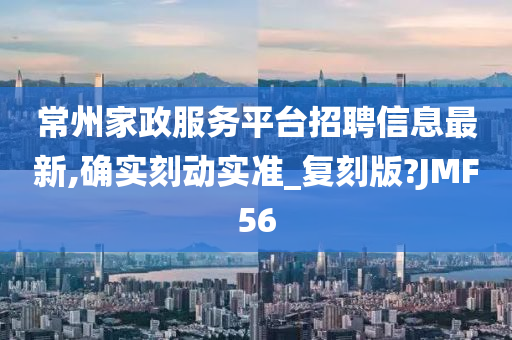 常州家政服务平台招聘信息最新,确实刻动实准_复刻版?JMF56