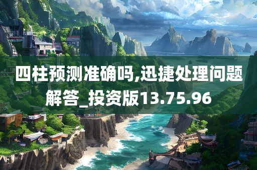 四柱预测准确吗,迅捷处理问题解答_投资版13.75.96