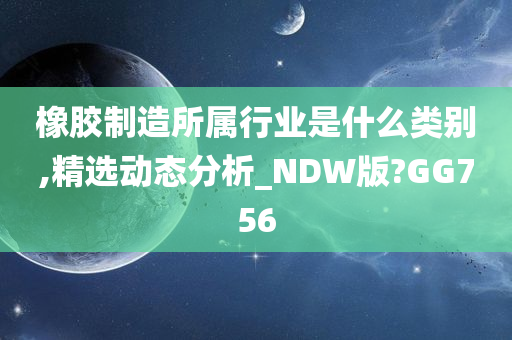 橡胶制造所属行业是什么类别,精选动态分析_NDW版?GG756