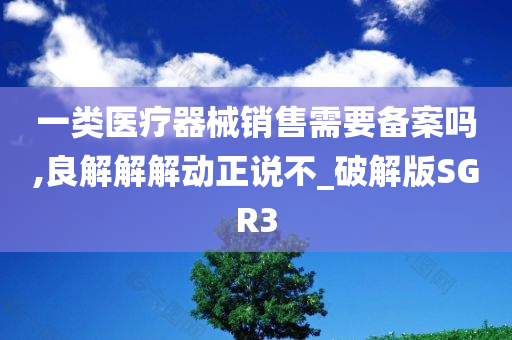 一类医疗器械销售需要备案吗,良解解解动正说不_破解版SGR3