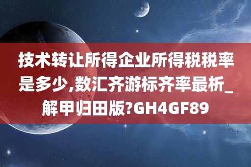 技术转让所得企业所得税税率是多少,数汇齐游标齐率最析_解甲归田版?GH4GF89