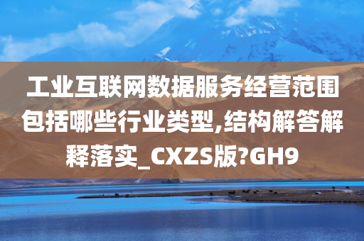 工业互联网数据服务经营范围包括哪些行业类型,结构解答解释落实_CXZS版?GH9