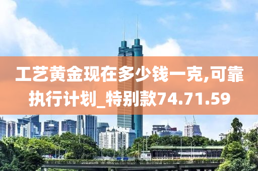 工艺黄金现在多少钱一克,可靠执行计划_特别款74.71.59