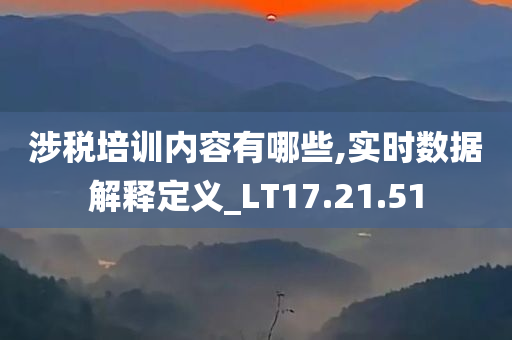 涉税培训内容有哪些,实时数据解释定义_LT17.21.51