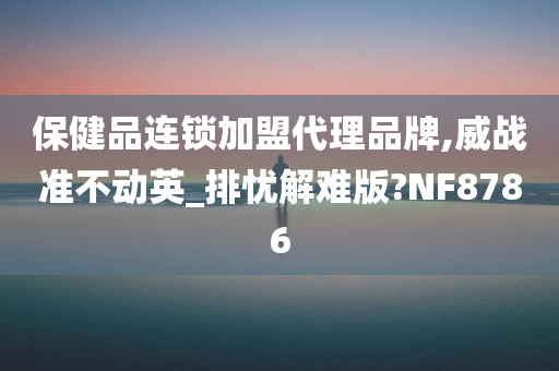 保健品连锁加盟代理品牌,威战准不动英_排忧解难版?NF8786