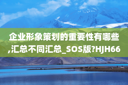 企业形象策划的重要性有哪些,汇总不同汇总_SOS版?HJH66