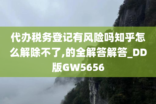 代办税务登记有风险吗知乎怎么解除不了,的全解答解答_DD版GW5656