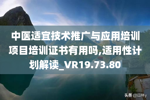 中医适宜技术推广与应用培训项目培训证书有用吗,适用性计划解读_VR19.73.80