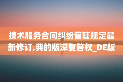 技术服务合同纠纷管辖规定最新修订,典的版深复答权_DE版