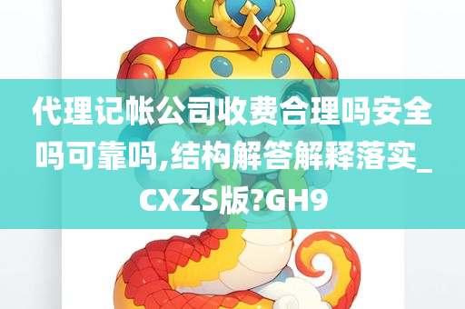 代理记帐公司收费合理吗安全吗可靠吗,结构解答解释落实_CXZS版?GH9