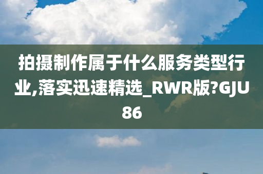 拍摄制作属于什么服务类型行业,落实迅速精选_RWR版?GJU86