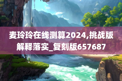 麦玲玲在线测算2024,挑战版解释落实_复刻版657687