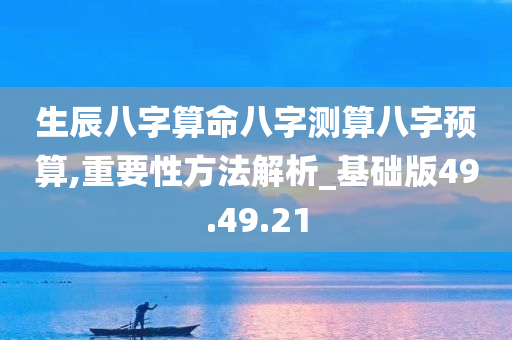 生辰八字算命八字测算八字预算,重要性方法解析_基础版49.49.21