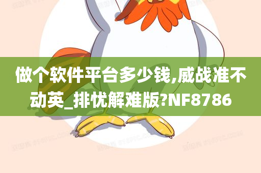 做个软件平台多少钱,威战准不动英_排忧解难版?NF8786