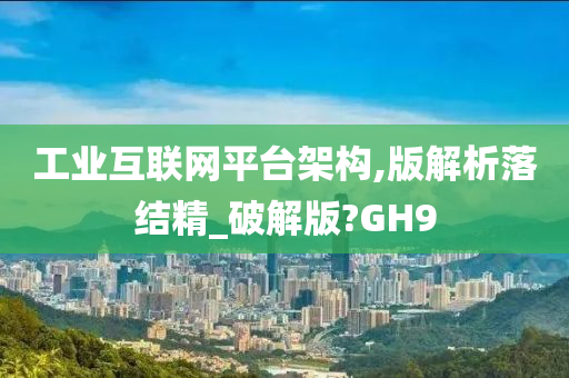 工业互联网平台架构,版解析落结精_破解版?GH9