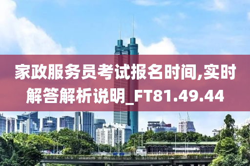 家政服务员考试报名时间,实时解答解析说明_FT81.49.44