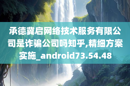 承德冀启网络技术服务有限公司是诈骗公司吗知乎,精细方案实施_android73.54.48