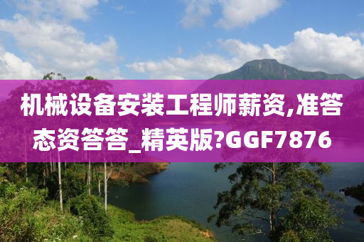 机械设备安装工程师薪资,准答态资答答_精英版?GGF7876