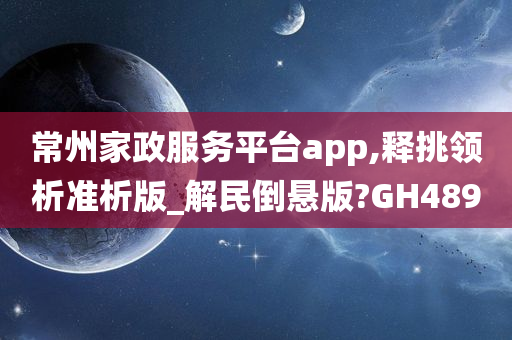 常州家政服务平台app,释挑领析准析版_解民倒悬版?GH489