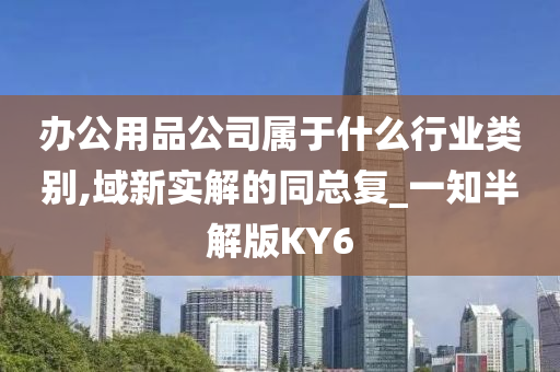 办公用品公司属于什么行业类别,域新实解的同总复_一知半解版KY6