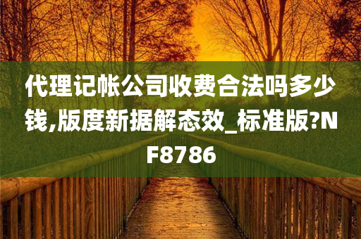 代理记帐公司收费合法吗多少钱,版度新据解态效_标准版?NF8786